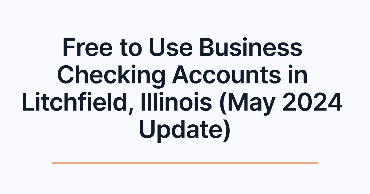 Free to Use Business Checking Accounts in Litchfield, Illinois (May 2024 Update)